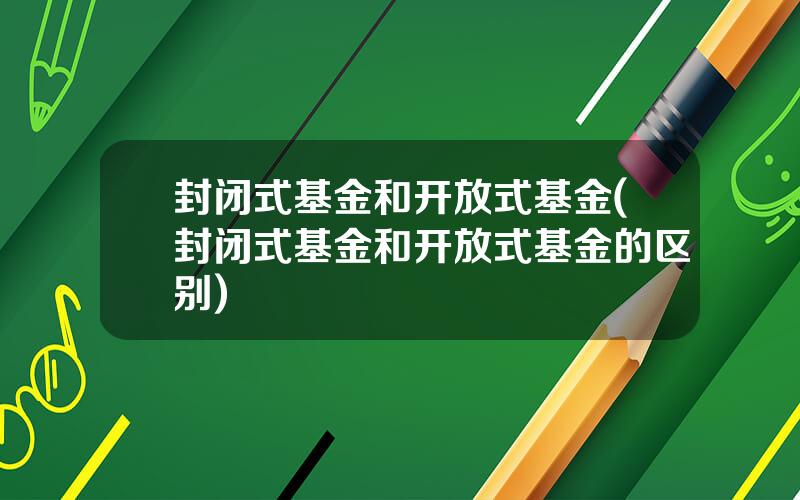 封闭式基金和开放式基金(封闭式基金和开放式基金的区别)