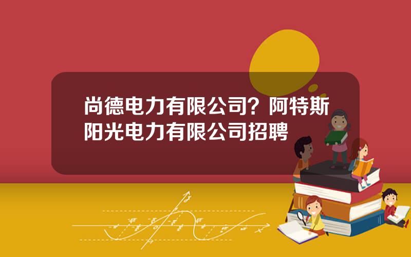 尚德电力有限公司？阿特斯阳光电力有限公司招聘