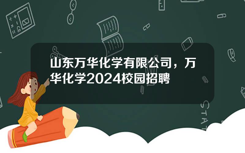 山东万华化学有限公司，万华化学2024校园招聘