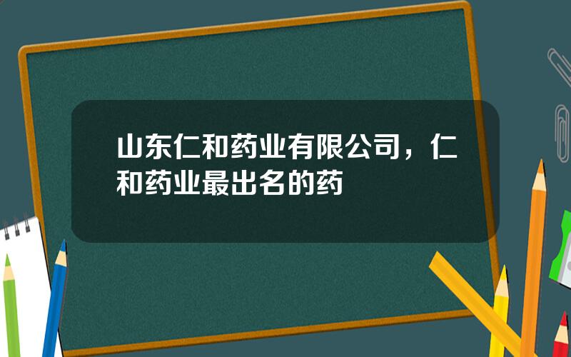 山东仁和药业有限公司，仁和药业最出名的药