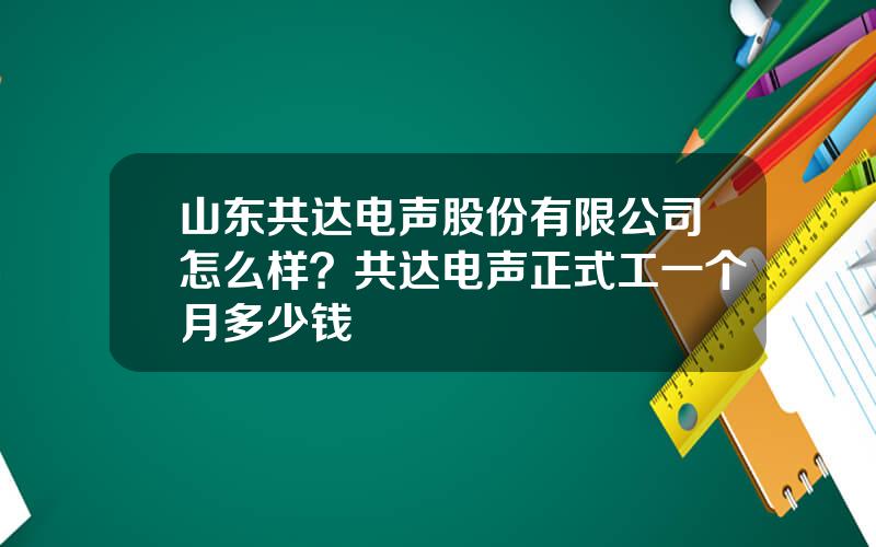 山东共达电声股份有限公司怎么样？共达电声正式工一个月多少钱