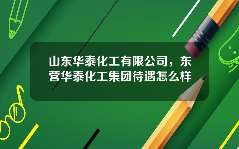 山东华泰化工有限公司，东营华泰化工集团待遇怎么样