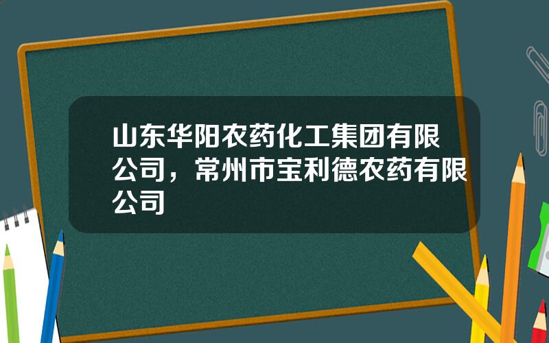 山东华阳农药化工集团有限公司，常州市宝利德农药有限公司