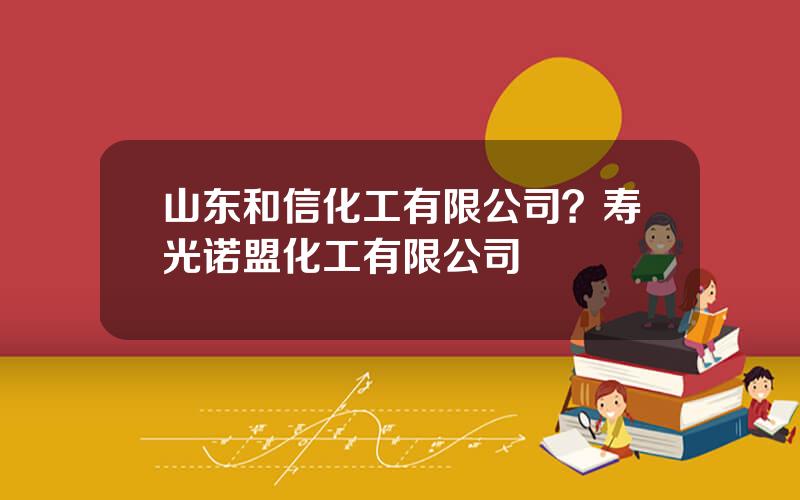 山东和信化工有限公司？寿光诺盟化工有限公司