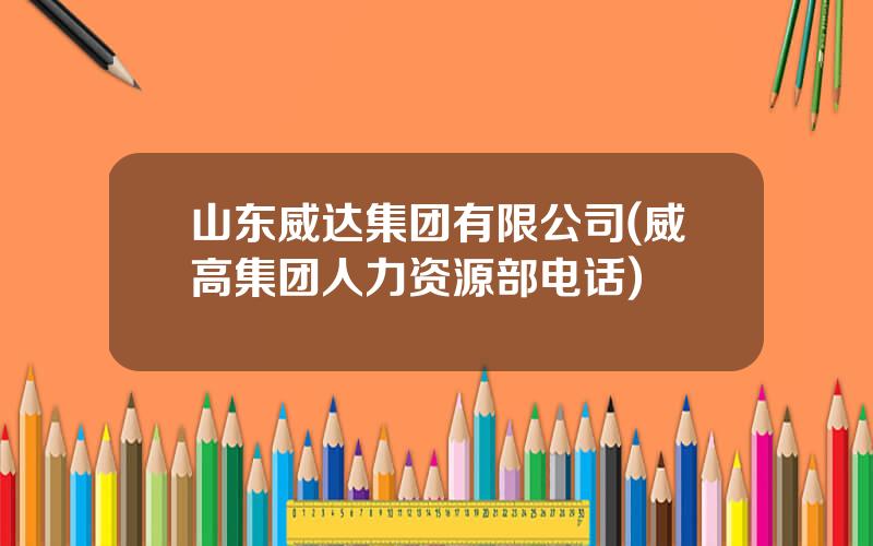 山东威达集团有限公司(威高集团人力资源部电话)