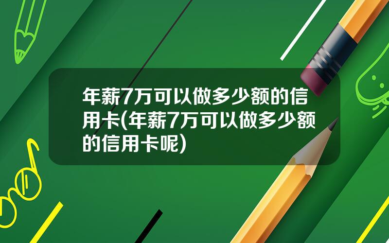 年薪7万可以做多少额的信用卡(年薪7万可以做多少额的信用卡呢)