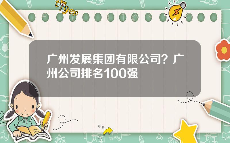 广州发展集团有限公司？广州公司排名100强