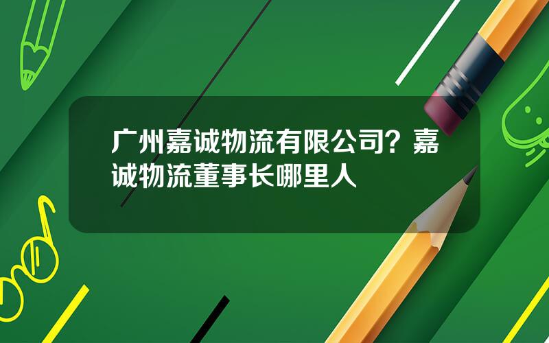 广州嘉诚物流有限公司？嘉诚物流董事长哪里人