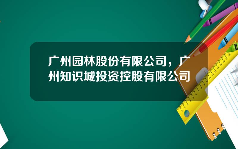 广州园林股份有限公司，广州知识城投资控股有限公司