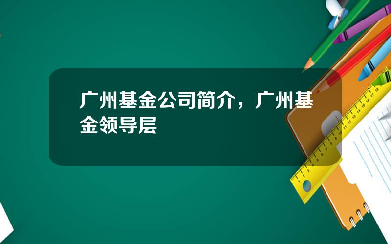 广州基金公司简介，广州基金领导层