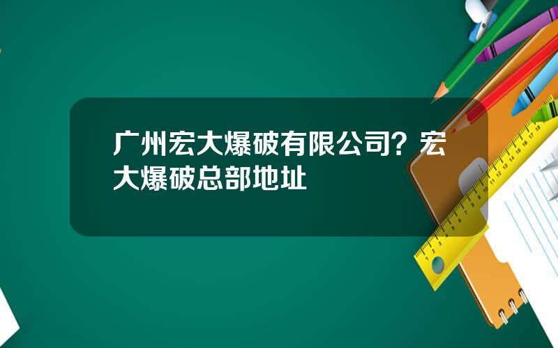 广州宏大爆破有限公司？宏大爆破总部地址