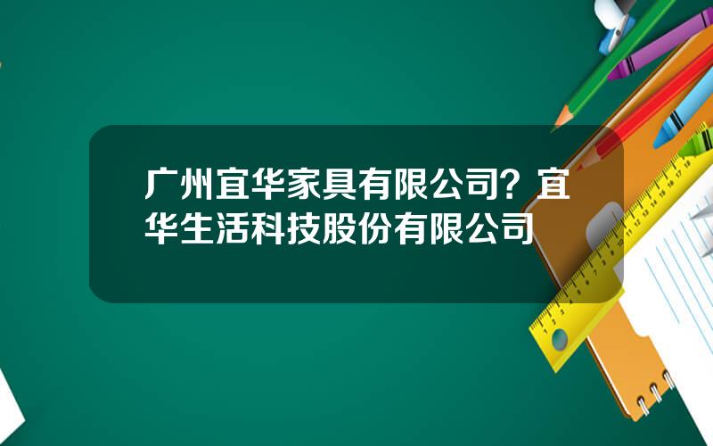 广州宜华家具有限公司？宜华生活科技股份有限公司