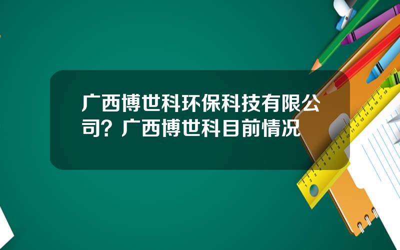 广西博世科环保科技有限公司？广西博世科目前情况