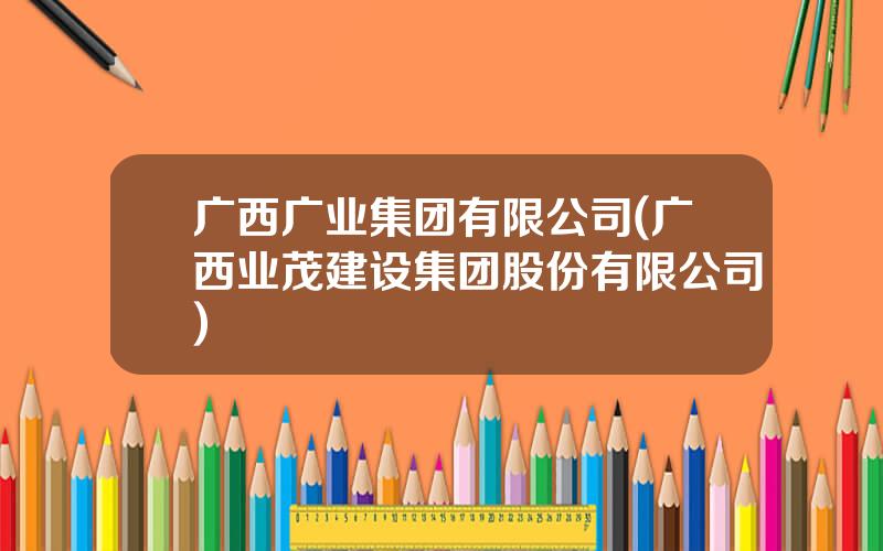 广西广业集团有限公司(广西业茂建设集团股份有限公司)