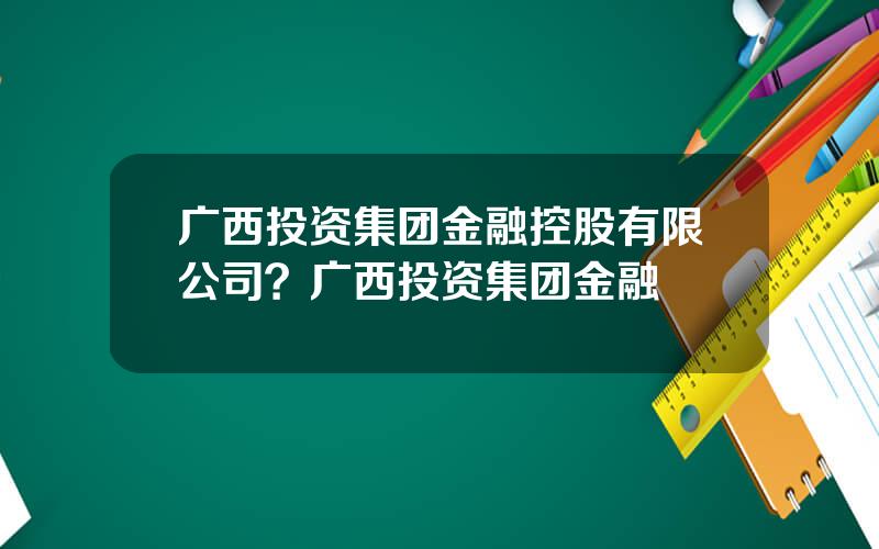 广西投资集团金融控股有限公司？广西投资集团金融