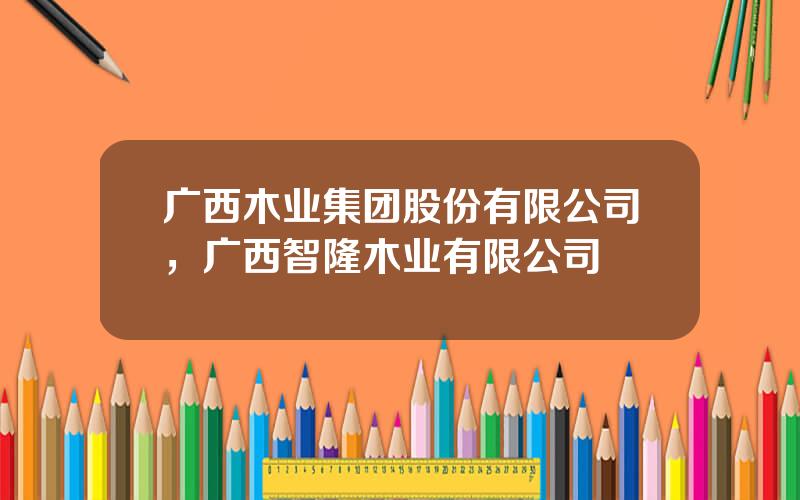 广西木业集团股份有限公司，广西智隆木业有限公司