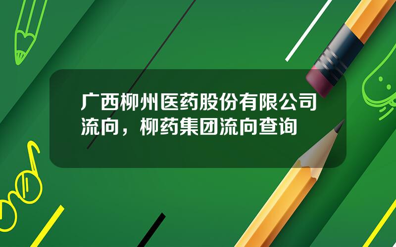 广西柳州医药股份有限公司流向，柳药集团流向查询