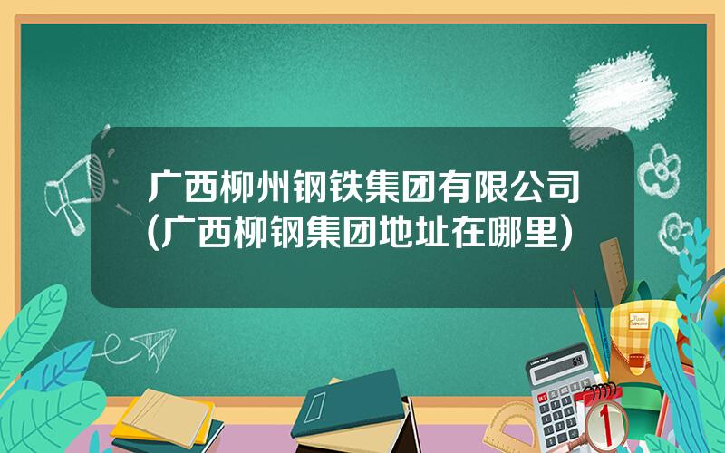 广西柳州钢铁集团有限公司(广西柳钢集团地址在哪里)