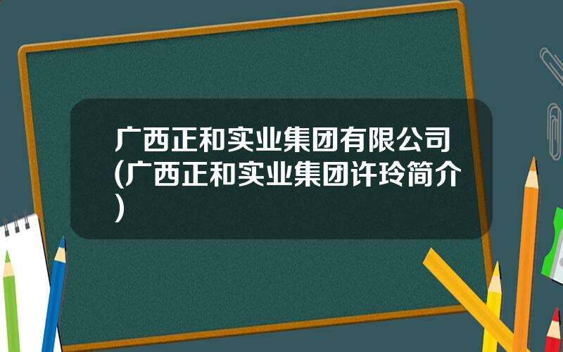 广西正和实业集团有限公司(广西正和实业集团许玲简介)