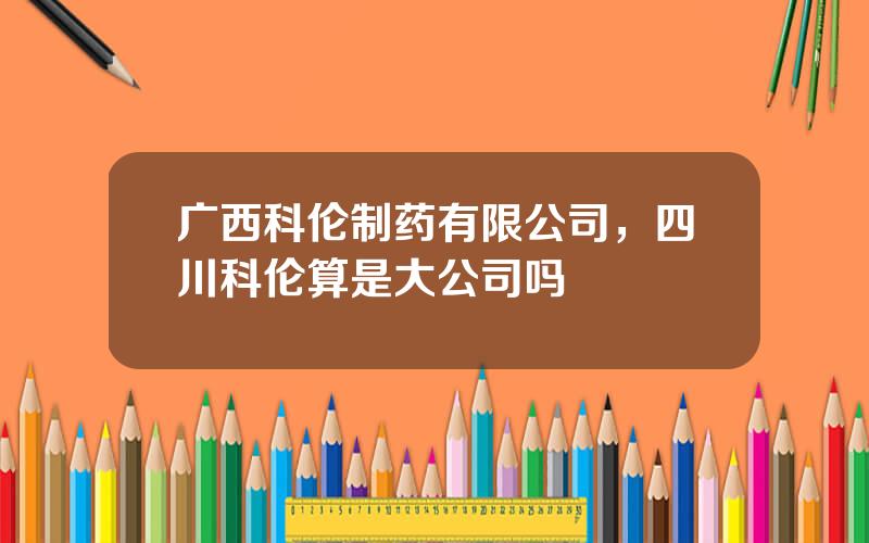 广西科伦制药有限公司，四川科伦算是大公司吗