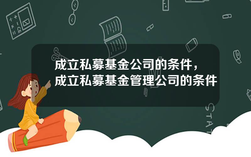 成立私募基金公司的条件，成立私募基金管理公司的条件