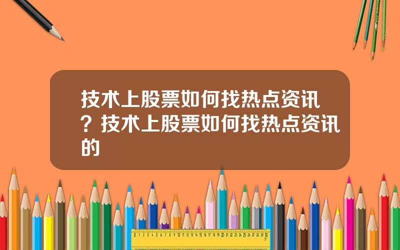 技术上股票如何找热点资讯？技术上股票如何找热点资讯的