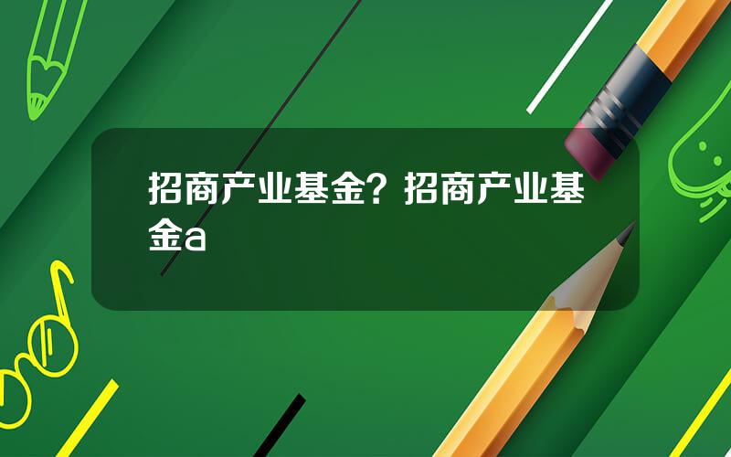 招商产业基金？招商产业基金a