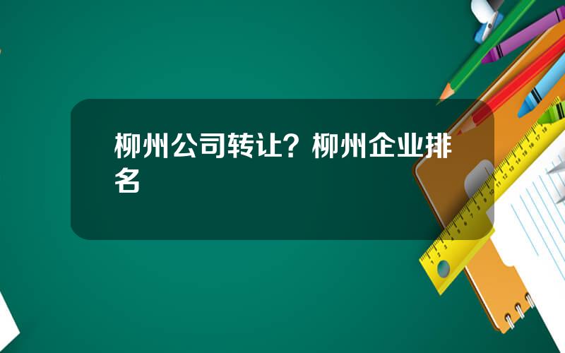 柳州公司转让？柳州企业排名