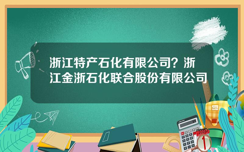 浙江特产石化有限公司？浙江金浙石化联合股份有限公司