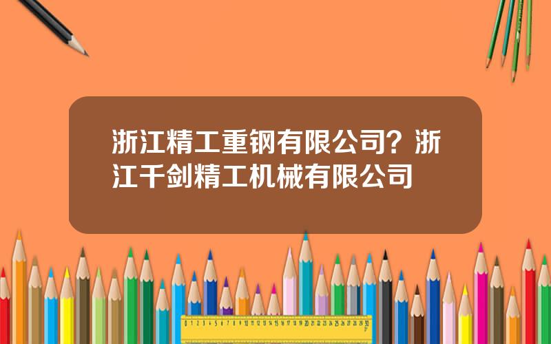 浙江精工重钢有限公司？浙江千剑精工机械有限公司