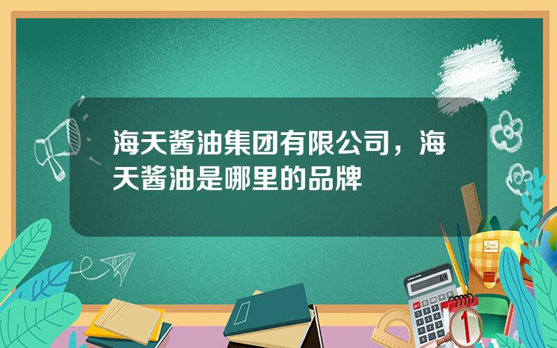 海天酱油集团有限公司，海天酱油是哪里的品牌