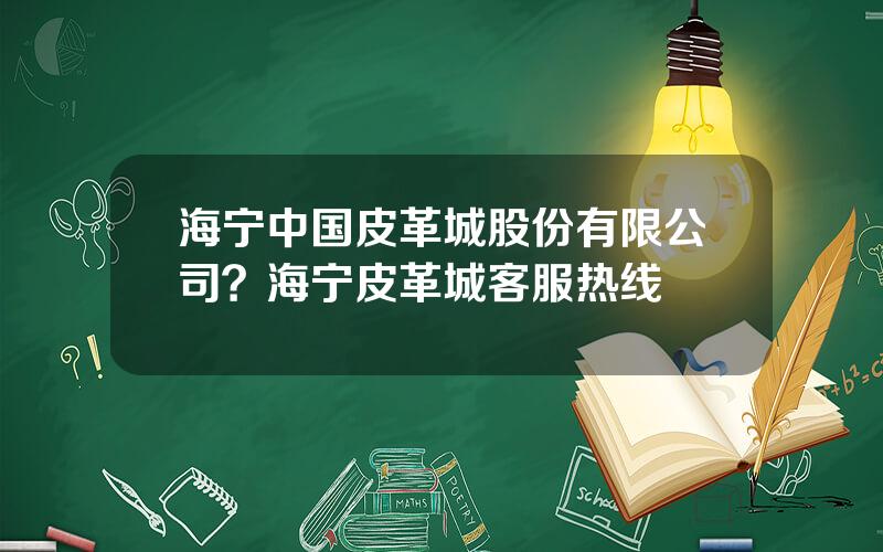 海宁中国皮革城股份有限公司？海宁皮革城客服热线