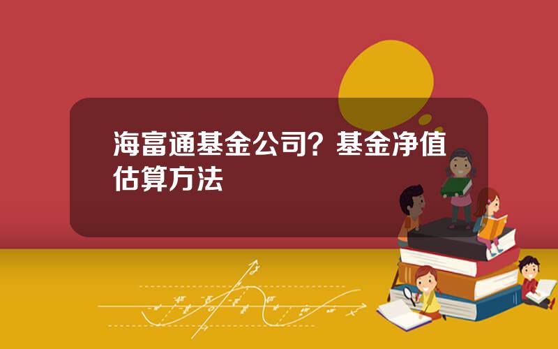 海富通基金公司？基金净值估算方法