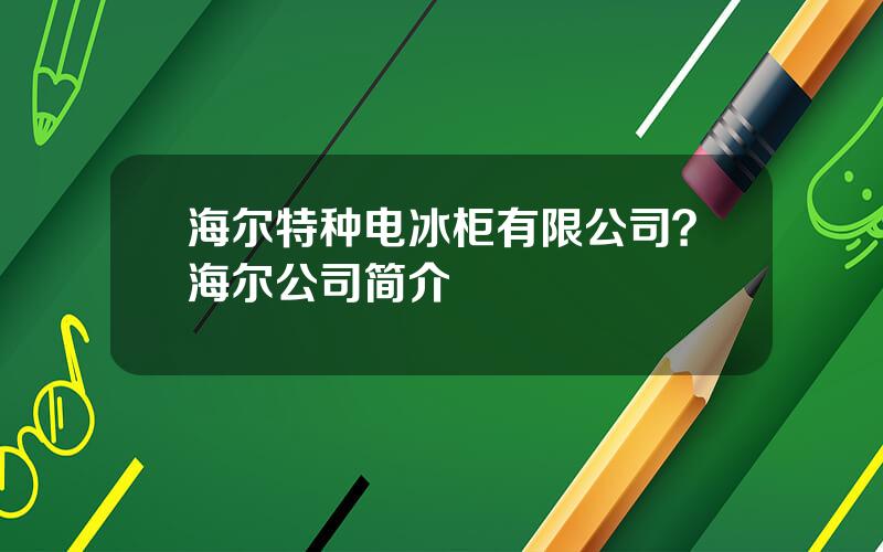 海尔特种电冰柜有限公司？海尔公司简介