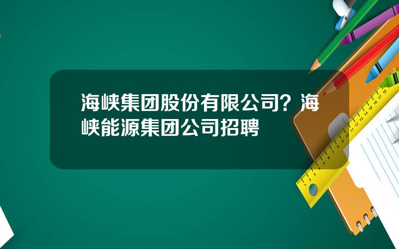 海峡集团股份有限公司？海峡能源集团公司招聘