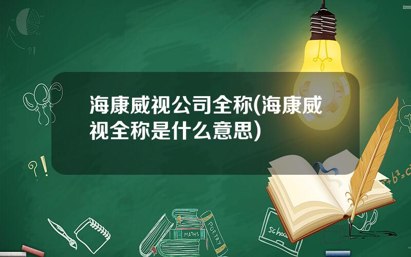 海康威视公司全称(海康威视全称是什么意思)