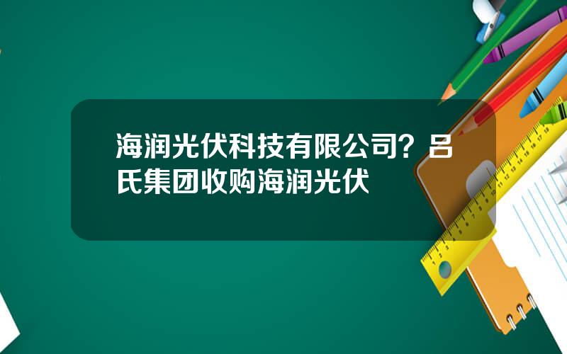 海润光伏科技有限公司？吕氏集团收购海润光伏