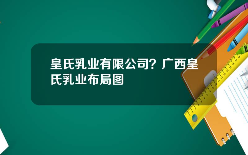 皇氏乳业有限公司？广西皇氏乳业布局图