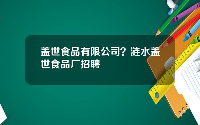 盖世食品有限公司？涟水盖世食品厂招聘