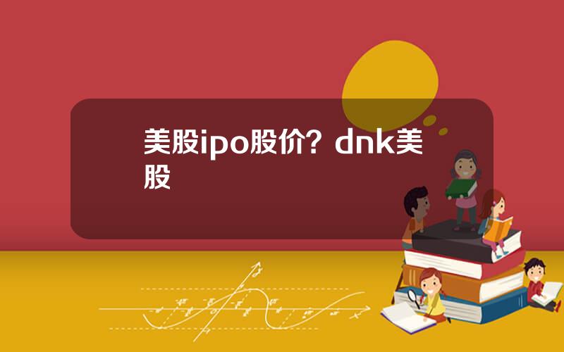 美股ipo股价？dnk美股