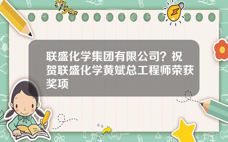 联盛化学集团有限公司？祝贺联盛化学黄斌总工程师荣获奖项