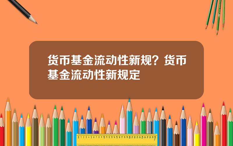 货币基金流动性新规？货币基金流动性新规定