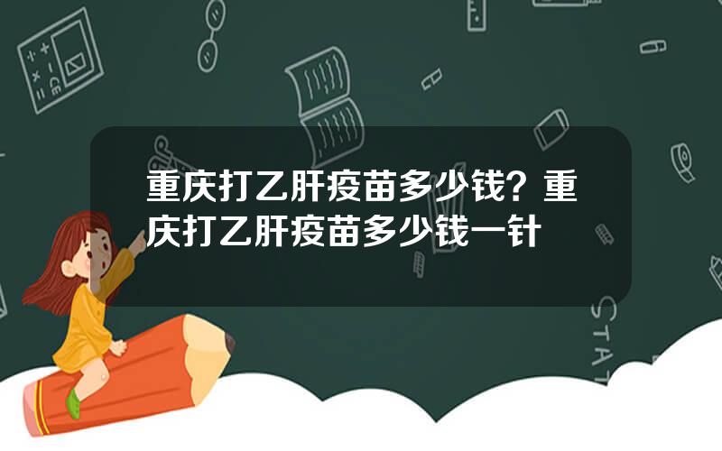 重庆打乙肝疫苗多少钱？重庆打乙肝疫苗多少钱一针