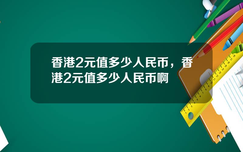 香港2元值多少人民币，香港2元值多少人民币啊