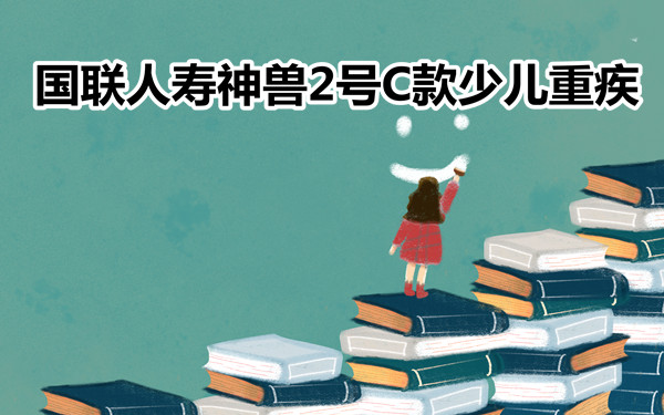 优秀少儿重疾，2023国联互联网神兽2号C款少儿重疾全面测评