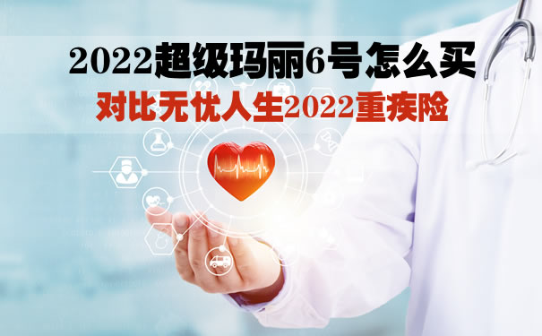 2022超级玛丽6号怎么买？无忧人生2022重疾险对比超级玛丽6号