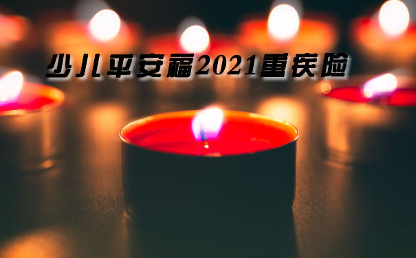 2021年重疾新产品！2021少儿专属新重疾、少儿平安福21