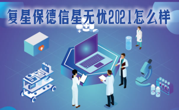 新品重疾！复星保德信星无忧2021怎么样？多少钱？保什么？条款_1