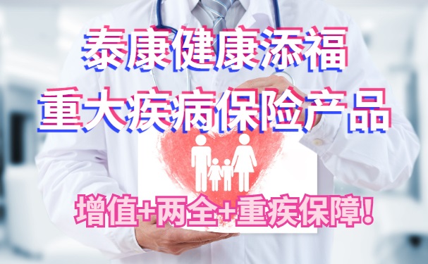 增值+两全+重疾保障！泰康健康添福重大疾病保险产品怎么样？